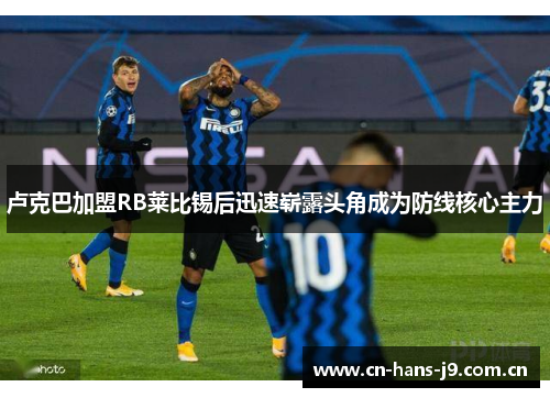 卢克巴加盟RB莱比锡后迅速崭露头角成为防线核心主力