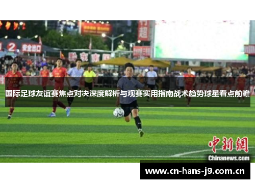 国际足球友谊赛焦点对决深度解析与观赛实用指南战术趋势球星看点前瞻 国际足球友谊赛焦点对决深度解析与观赛实用指南战术趋势球星看点前瞻